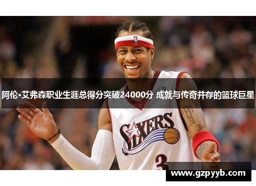 阿伦·艾弗森职业生涯总得分突破24000分 成就与传奇并存的篮球巨星