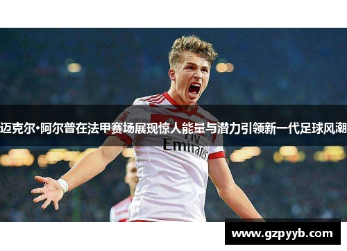 迈克尔·阿尔普在法甲赛场展现惊人能量与潜力引领新一代足球风潮