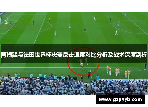 阿根廷与法国世界杯决赛反击速度对比分析及战术深度剖析