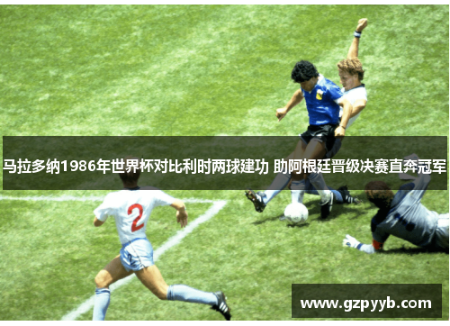 马拉多纳1986年世界杯对比利时两球建功 助阿根廷晋级决赛直奔冠军