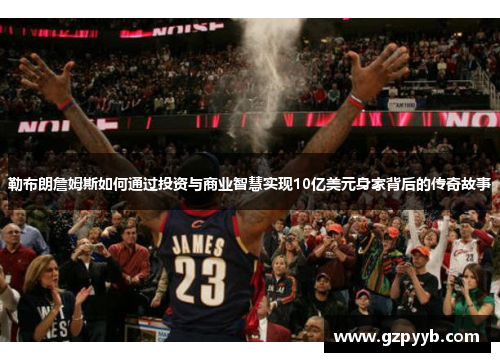 勒布朗詹姆斯如何通过投资与商业智慧实现10亿美元身家背后的传奇故事