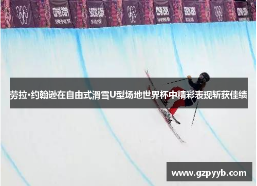 劳拉·约翰逊在自由式滑雪U型场地世界杯中精彩表现斩获佳绩