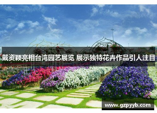 戴资颖亮相台湾园艺展览 展示独特花卉作品引人注目
