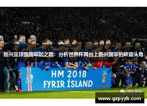 新兴足球强国崛起之路：分析世界杯舞台上新兴国家的崭露头角