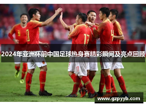 2024年亚洲杯前中国足球热身赛精彩瞬间及亮点回顾