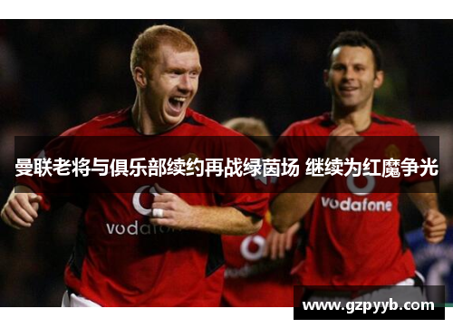曼联老将与俱乐部续约再战绿茵场 继续为红魔争光