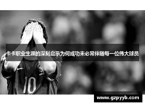 卡卡职业生涯的深刻启示为何成功未必常伴随每一位伟大球员