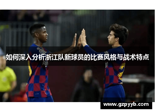 如何深入分析浙江队新球员的比赛风格与战术特点
