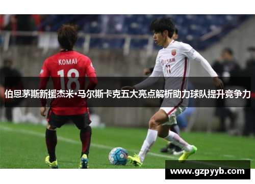 伯恩茅斯新援杰米·马尔斯卡克五大亮点解析助力球队提升竞争力