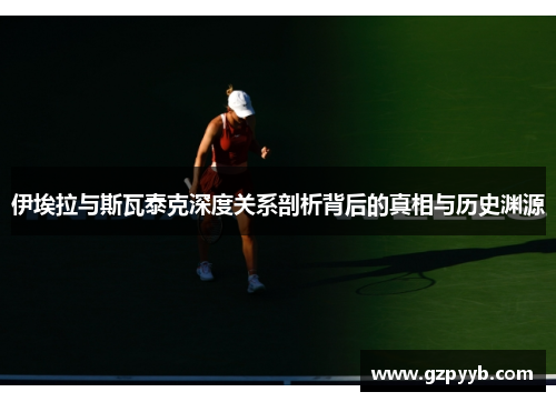伊埃拉与斯瓦泰克深度关系剖析背后的真相与历史渊源