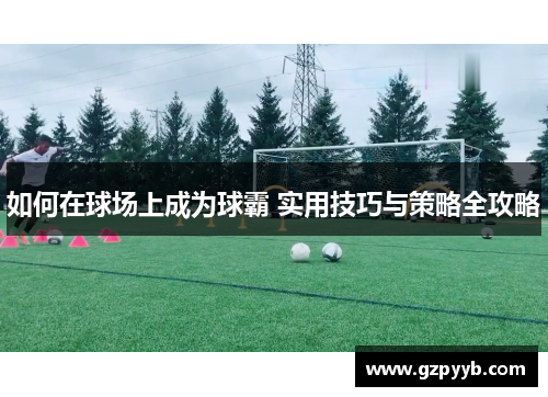 如何在球场上成为球霸 实用技巧与策略全攻略