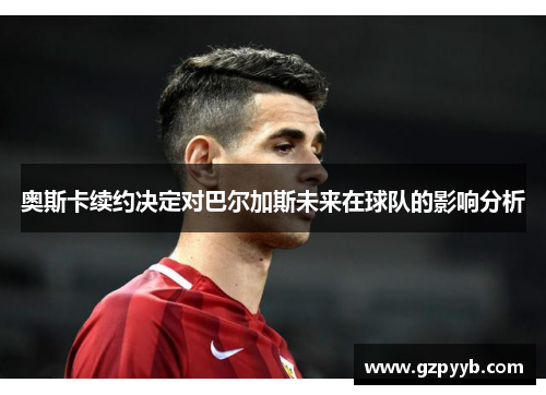 奥斯卡续约决定对巴尔加斯未来在球队的影响分析