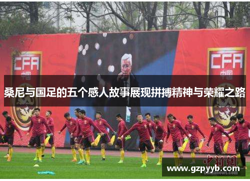 桑尼与国足的五个感人故事展现拼搏精神与荣耀之路