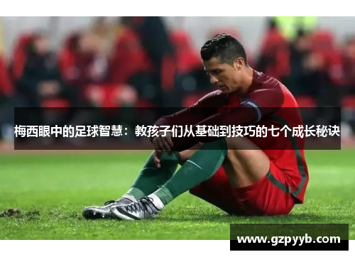 梅西眼中的足球智慧：教孩子们从基础到技巧的七个成长秘诀