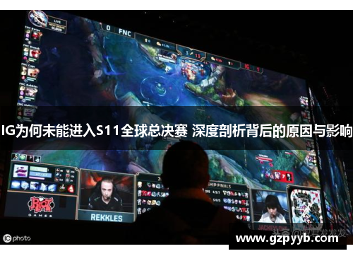 IG为何未能进入S11全球总决赛 深度剖析背后的原因与影响