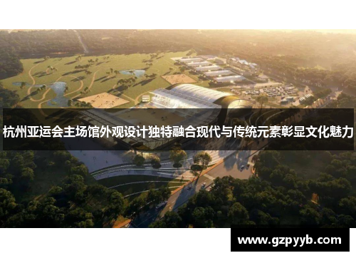 杭州亚运会主场馆外观设计独特融合现代与传统元素彰显文化魅力
