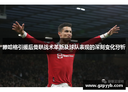滕哈格引援后曼联战术革新及球队表现的深刻变化分析