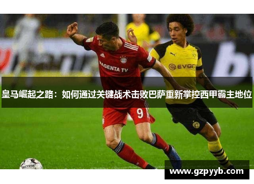 皇马崛起之路：如何通过关键战术击败巴萨重新掌控西甲霸主地位