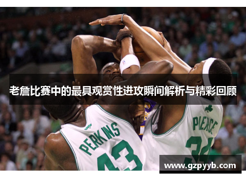 老詹比赛中的最具观赏性进攻瞬间解析与精彩回顾