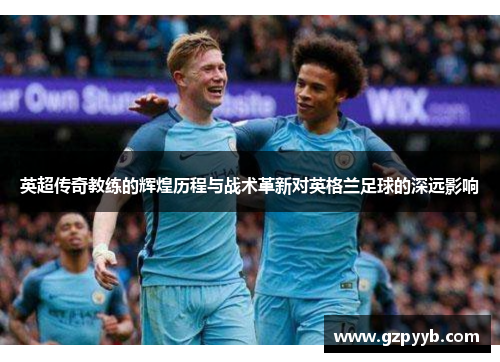 英超传奇教练的辉煌历程与战术革新对英格兰足球的深远影响