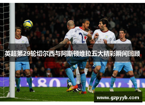 英超第29轮切尔西与阿斯顿维拉五大精彩瞬间回顾
