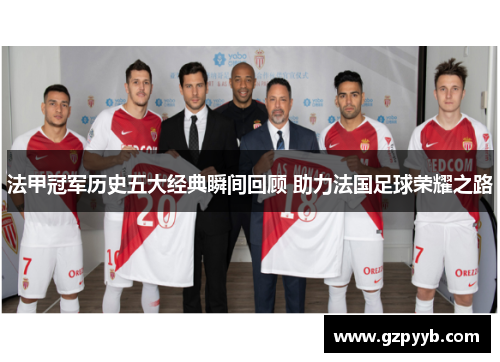 法甲冠军历史五大经典瞬间回顾 助力法国足球荣耀之路 法甲冠军历史五大经典瞬间回顾 助力法国足球荣耀之路