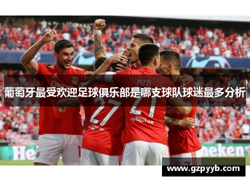 葡萄牙最受欢迎足球俱乐部是哪支球队球迷最多分析