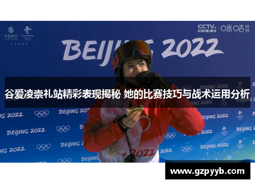 谷爱凌崇礼站精彩表现揭秘 她的比赛技巧与战术运用分析