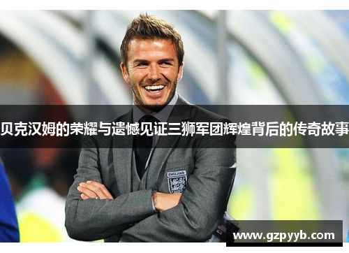 贝克汉姆的荣耀与遗憾见证三狮军团辉煌背后的传奇故事