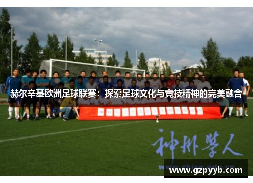 赫尔辛基欧洲足球联赛:探索足球文化与竞技精神的完美融合 赫尔辛基欧洲足球联赛:探索足球文化与竞技精神的完美融合
