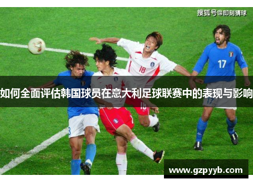 如何全面评估韩国球员在意大利足球联赛中的表现与影响