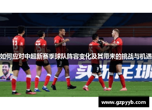 如何应对中超新赛季球队阵容变化及其带来的挑战与机遇